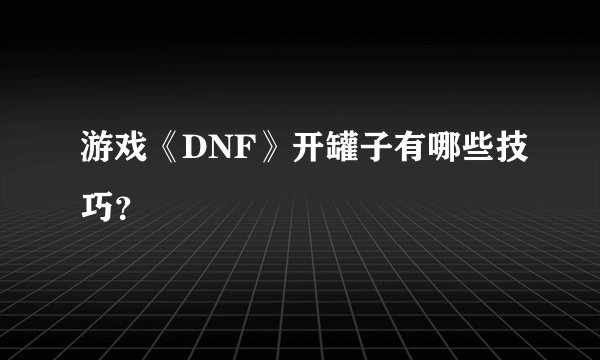 游戏《DNF》开罐子有哪些技巧？