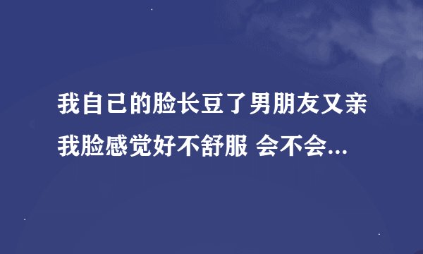 我自己的脸长豆了男朋友又亲我脸感觉好不舒服 会不会越来越多？