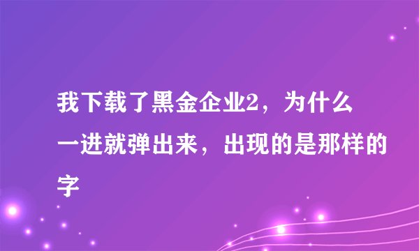 我下载了黑金企业2，为什么一进就弹出来，出现的是那样的字