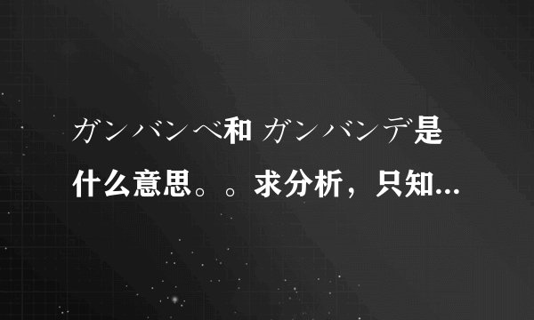 ガンバンベ和 ガンバンデ是什么意思。。求分析，只知道ガンバッテ