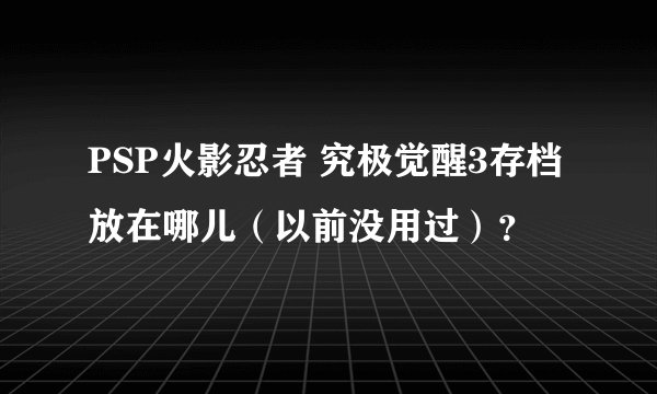 PSP火影忍者 究极觉醒3存档放在哪儿（以前没用过）？