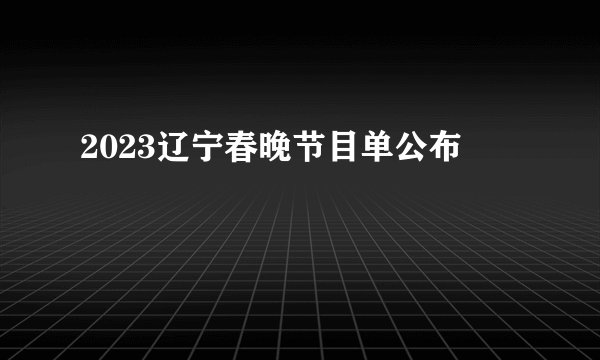 2023辽宁春晚节目单公布