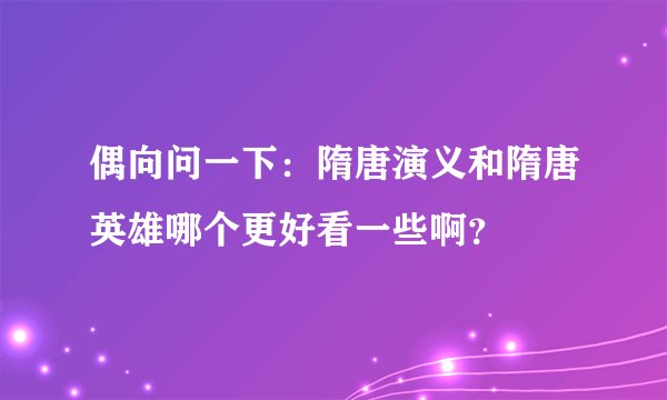 偶向问一下：隋唐演义和隋唐英雄哪个更好看一些啊？