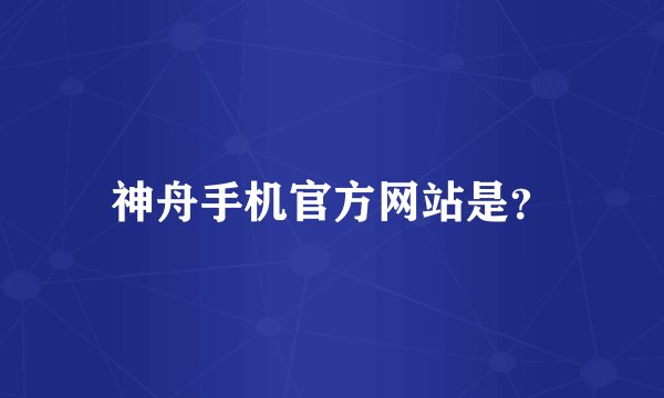 神舟手机官方网站是？