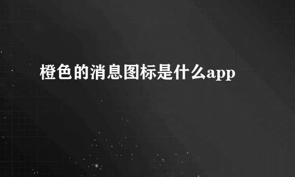 橙色的消息图标是什么app