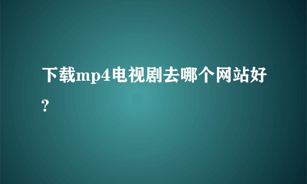下载mp4电视剧去哪个网站好?
