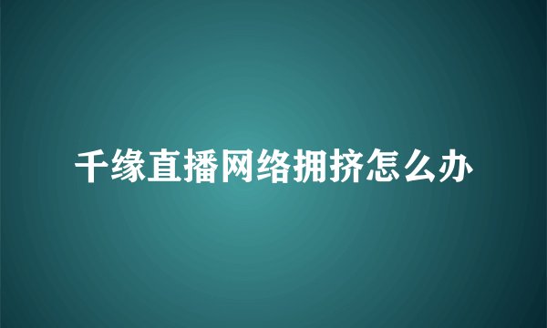千缘直播网络拥挤怎么办