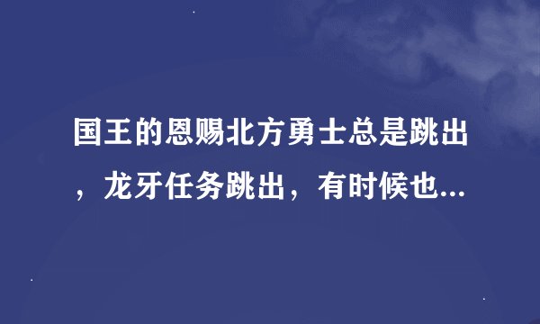 国王的恩赐北方勇士总是跳出，龙牙任务跳出，有时候也时不时的跳出，下了个汉化1.1还是损坏文件郁闷啊