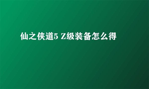 仙之侠道5 Z级装备怎么得