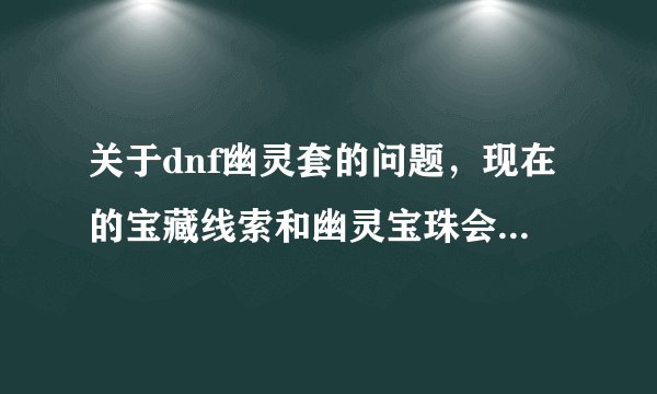 关于dnf幽灵套的问题，现在的宝藏线索和幽灵宝珠会分别换成什么材料？