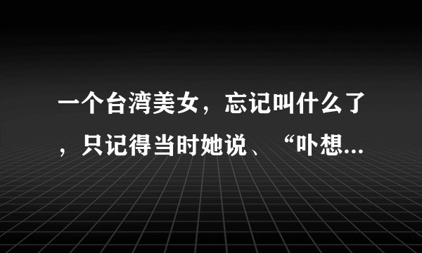 一个台湾美女，忘记叫什么了，只记得当时她说、“卟想被别人叫做花瓶，才来参加节目的”唱歌的节目
