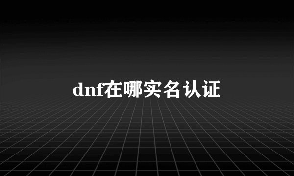 dnf在哪实名认证