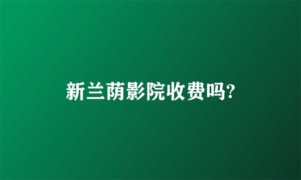 新兰荫影院收费吗?