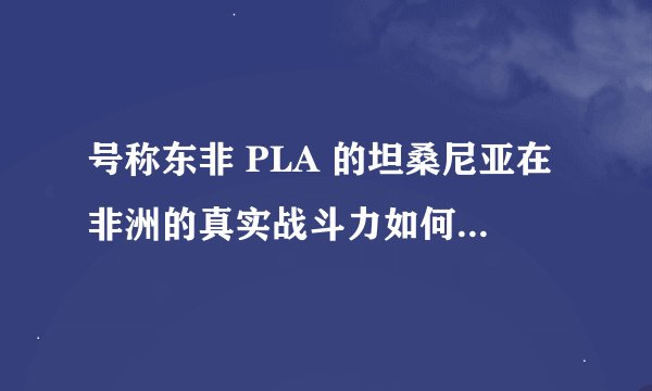 号称东非 PLA 的坦桑尼亚在非洲的真实战斗力如何？网上流传的段子可信度高么？