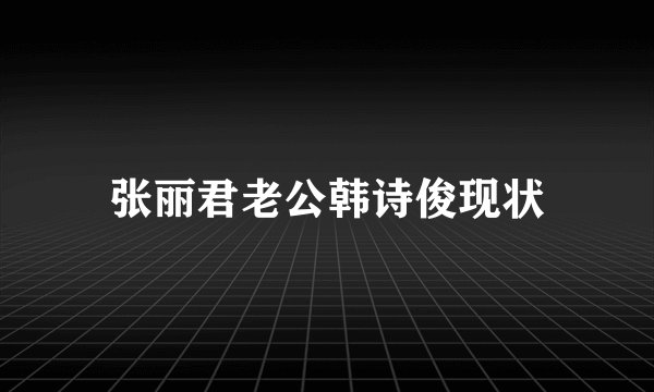 张丽君老公韩诗俊现状