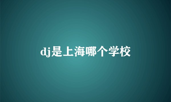 dj是上海哪个学校