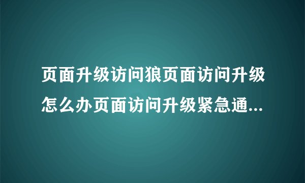 页面升级访问狼页面访问升级怎么办页面访问升级紧急通知是什么意思