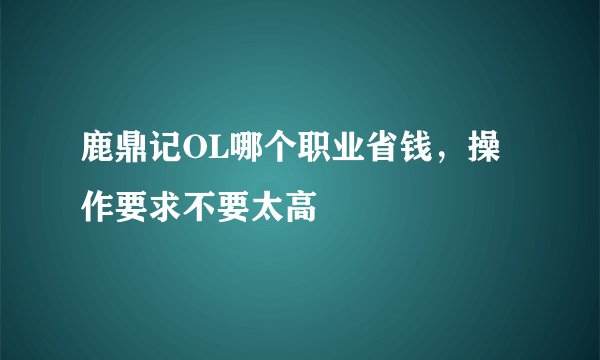鹿鼎记OL哪个职业省钱，操作要求不要太高