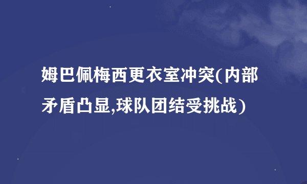 姆巴佩梅西更衣室冲突(内部矛盾凸显,球队团结受挑战)