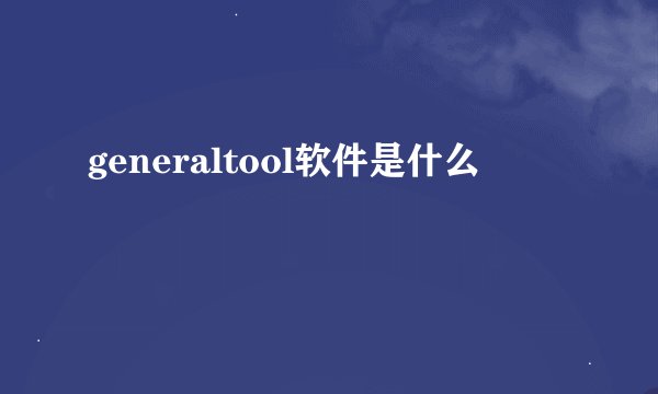 generaltool软件是什么