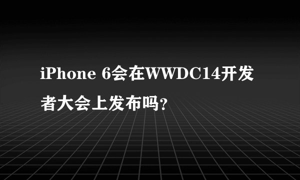 iPhone 6会在WWDC14开发者大会上发布吗？