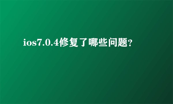 ios7.0.4修复了哪些问题？