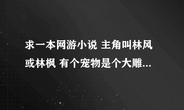 求一本网游小说 主角叫林风或林枫 有个宠物是个大雕 自己是黑带高手主角的姐姐也是黑带高手谢谢了跪求啊
