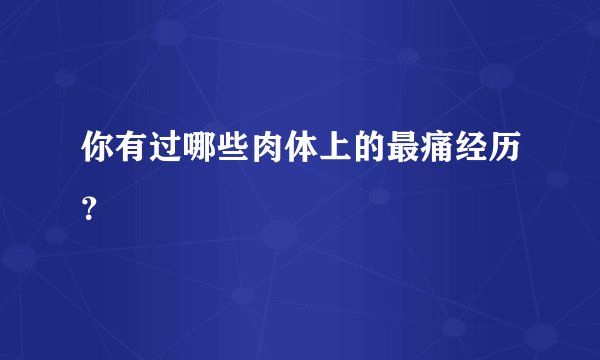 你有过哪些肉体上的最痛经历？