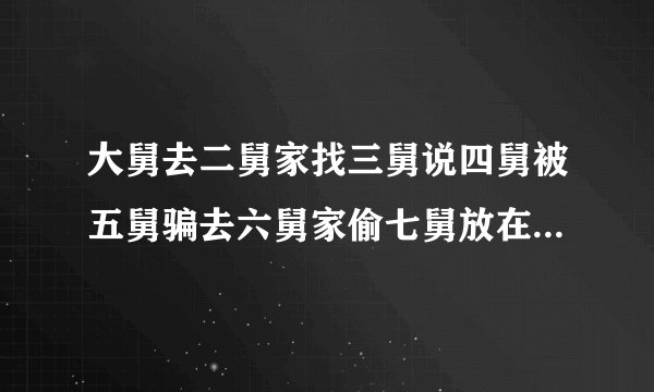 大舅去二舅家找三舅说四舅被五舅骗去六舅家偷七舅放在八舅柜子里九舅借十舅发给十一舅工资的一千元钱。