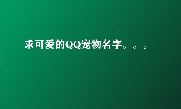 求可爱的QQ宠物名字。。。