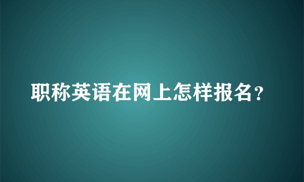 职称英语在网上怎样报名？