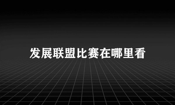 发展联盟比赛在哪里看