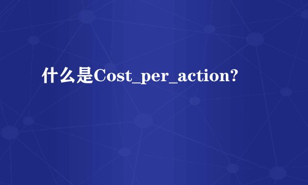 什么是Cost_per_action?