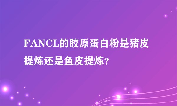 FANCL的胶原蛋白粉是猪皮提炼还是鱼皮提炼？