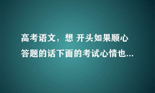 高考语文，想 开头如果顺心答题的话下面的考试心情也会好的，但是语文答题有什么技巧能拿高分么？我是河南