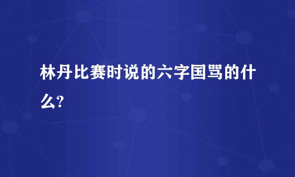 林丹比赛时说的六字国骂的什么?