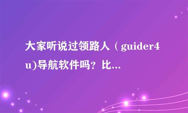 大家听说过领路人（guider4u)导航软件吗？比其他导航软件有什么特点。。请知道的给点评测。