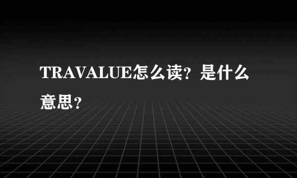 TRAVALUE怎么读？是什么意思？