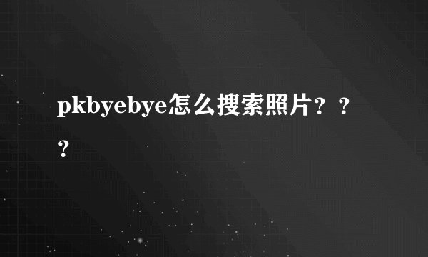 pkbyebye怎么搜索照片？？？