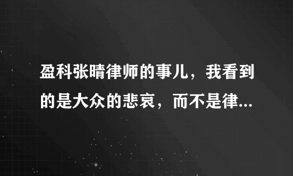 盈科张晴律师的事儿，我看到的是大众的悲哀，而不是律师张晴的谎言