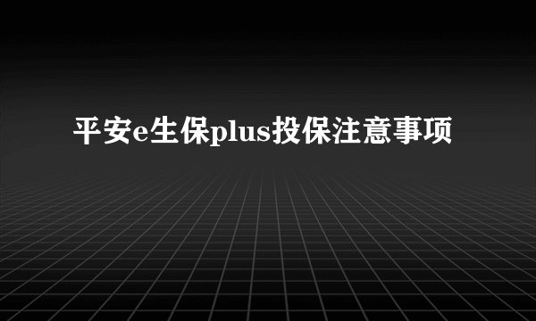 平安e生保plus投保注意事项