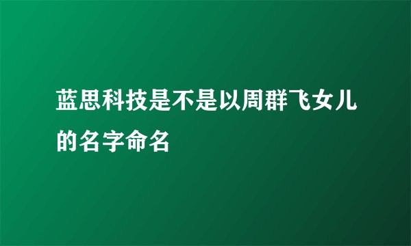 蓝思科技是不是以周群飞女儿的名字命名