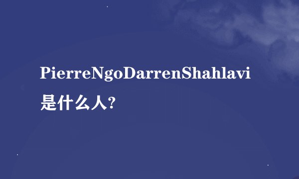 PierreNgoDarrenShahlavi是什么人?