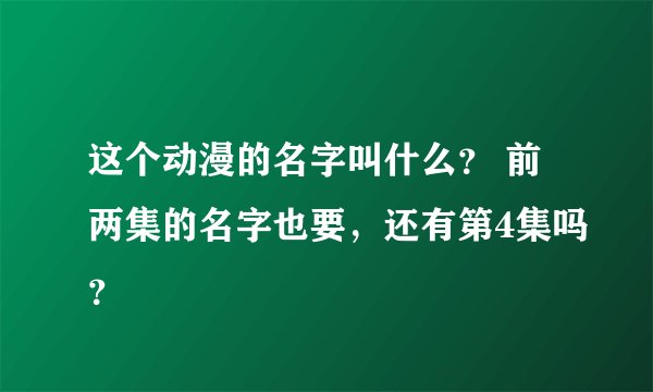 这个动漫的名字叫什么？ 前两集的名字也要，还有第4集吗？