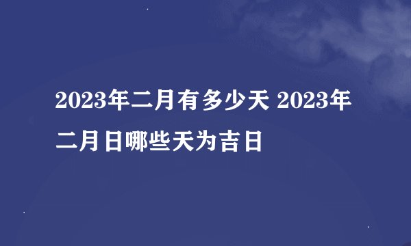 2023年二月有多少天 2023年二月日哪些天为吉日