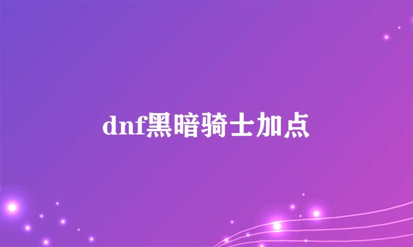 dnf黑暗骑士加点