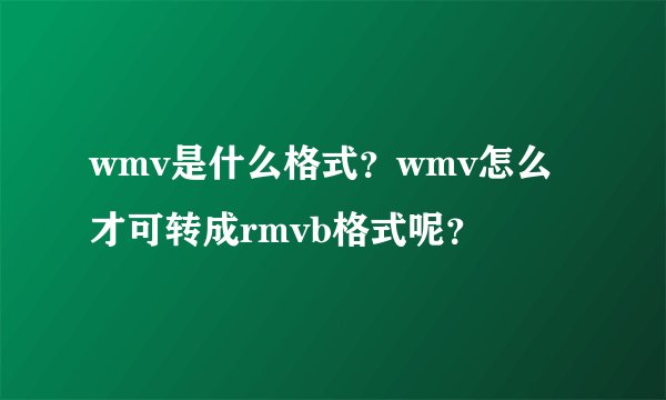 wmv是什么格式？wmv怎么才可转成rmvb格式呢？