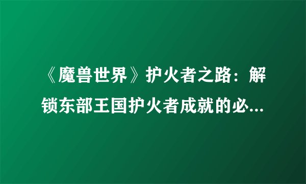 《魔兽世界》护火者之路：解锁东部王国护火者成就的必经之路！