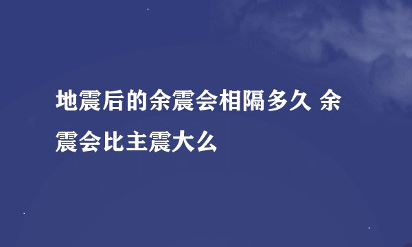 地震后的余震会相隔多久 余震会比主震大么