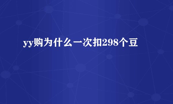 yy购为什么一次扣298个豆